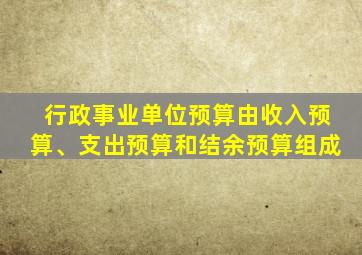 行政事业单位预算由收入预算、支出预算和结余预算组成