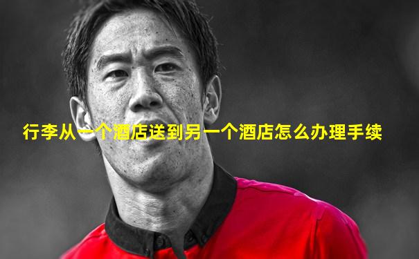 行李从一个酒店送到另一个酒店怎么办理手续