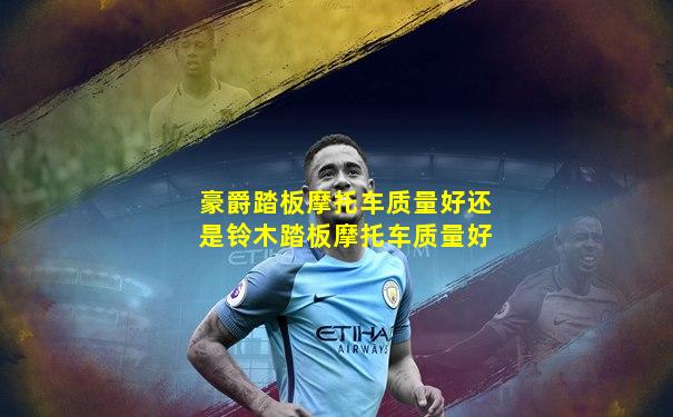 豪爵踏板摩托车质量好还是铃木踏板摩托车质量好