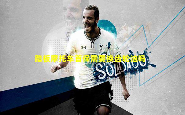 踏板摩托车首保需要换齿轮油吗