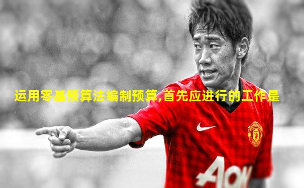 运用零基预算法编制预算,首先应进行的工作是