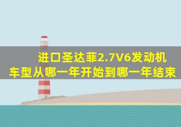 进口圣达菲2.7V6发动机车型从哪一年开始到哪一年结束