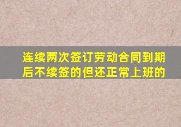 连续两次签订劳动合同到期后不续签的但还正常上班的