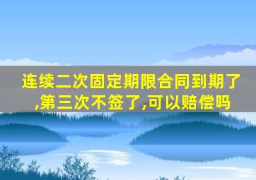 连续二次固定期限合同到期了,第三次不签了,可以赔偿吗