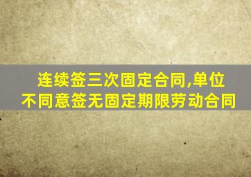 连续签三次固定合同,单位不同意签无固定期限劳动合同