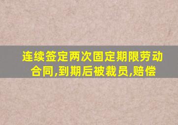 连续签定两次固定期限劳动合同,到期后被裁员,赔偿