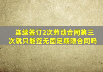 连续签订2次劳动合同第三次就只能签无固定期限合同吗
