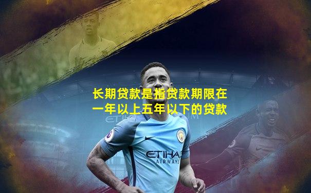 长期贷款是指贷款期限在一年以上五年以下的贷款