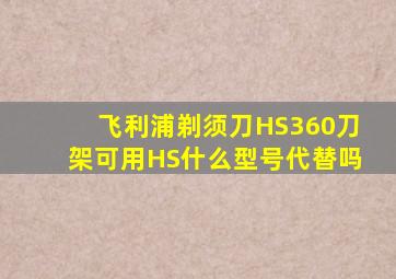 飞利浦剃须刀HS360刀架可用HS什么型号代替吗