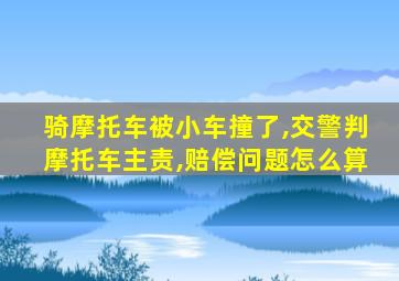 骑摩托车被小车撞了,交警判摩托车主责,赔偿问题怎么算